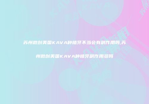 苏州微创美国KAVA种植牙不当会有副作用吗,苏州微创美国KAVA种植牙副作用多吗
