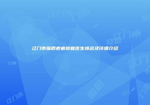 江门市嘴唇疤痕修复医生排名及详细介绍