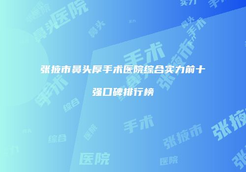 张掖市鼻头厚手术医院综合实力前十强口碑排行榜