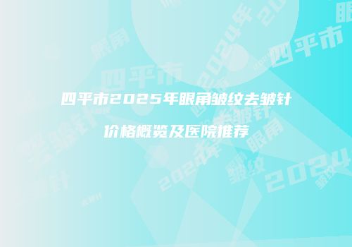 四平市2025年眼角皱纹去皱针价格概览及医院推荐