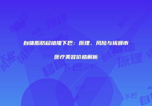 自体脂肪移植隆下巴：原理、风险与抚顺市医疗美容价格解析