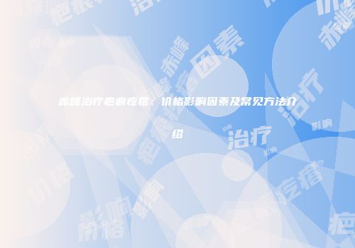 赤峰治疗疤痕疙瘩：价格影响因素及常见方法介绍