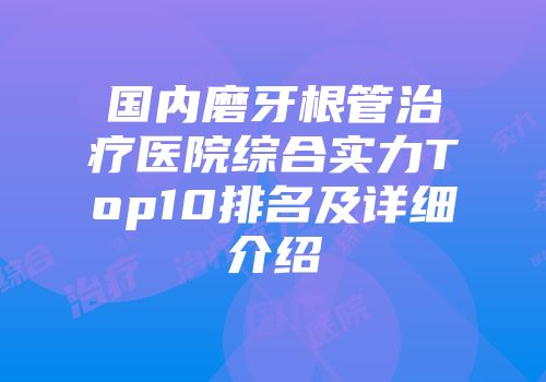 国内磨牙根管治疗医院综合实力Top10排名及详细介绍