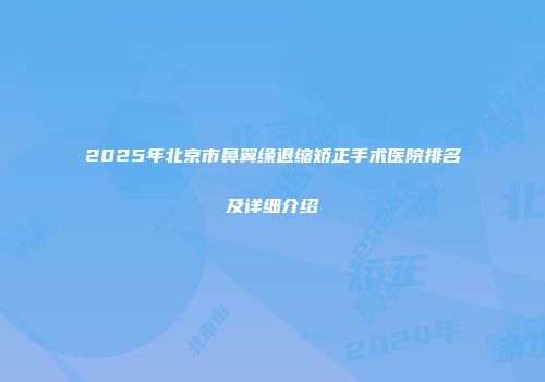 2025年北京市鼻翼缘退缩矫正手术医院排名及详细介绍