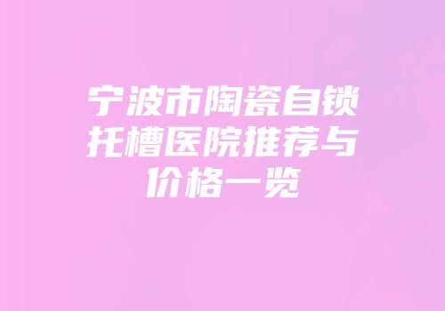 宁波市陶瓷自锁托槽医院推荐与价格一览