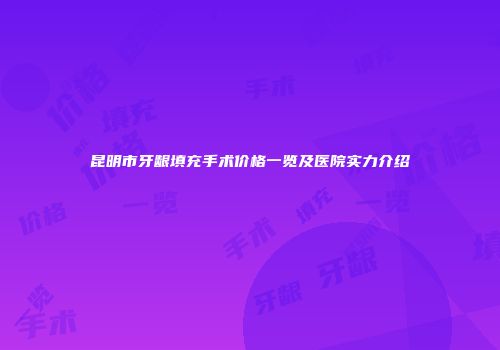 昆明市牙龈填充手术价格一览及医院实力介绍