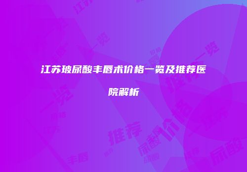 江苏玻尿酸丰唇术价格一览及推荐医院解析