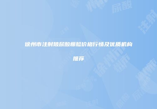 徐州市注射玻尿酸瘦脸价格行情及优质机构推荐