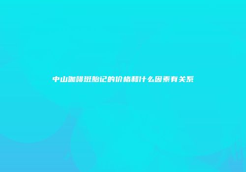 中山咖啡斑胎记的价格和什么因素有关系