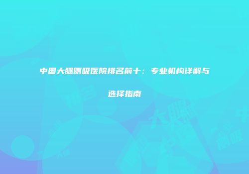 中国大腿侧吸医院排名前十：专业机构详解与选择指南