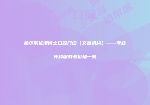 哈尔滨优诺博士口腔门诊（文昌机构）——专业牙科服务与价格一览