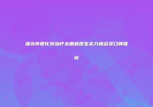 潍坊市硬化剂治疗太田痣医生实力排名及口碑推荐