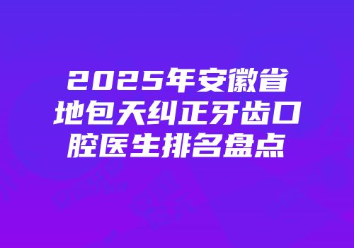 2025年安徽省地包天纠正牙齿口腔医生排名盘点