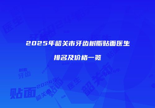 2025年韶关市牙齿树脂贴面医生排名及价格一览
