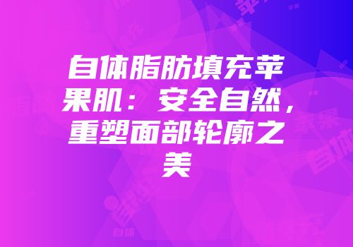 自体脂肪填充苹果肌：安全自然，重塑面部轮廓之美