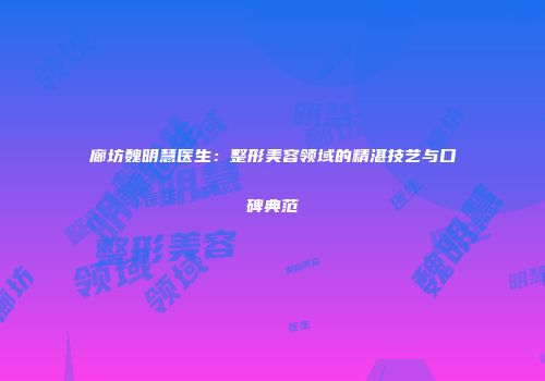 廊坊魏明慧医生：整形美容领域的精湛技艺与口碑典范