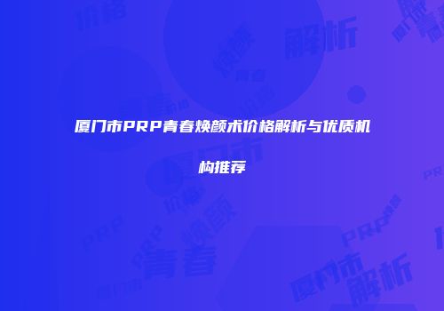 厦门市PRP青春焕颜术价格解析与优质机构推荐