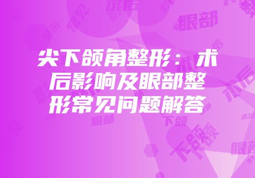 尖下颌角整形：术后影响及眼部整形常见问题解答