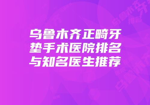 乌鲁木齐正畸牙垫手术医院排名与知名医生推荐