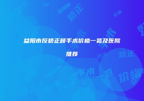 益阳市反矫正颌手术价格一览及医院推荐