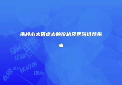 铁岭市太田痣去除价格及医院推荐指南
