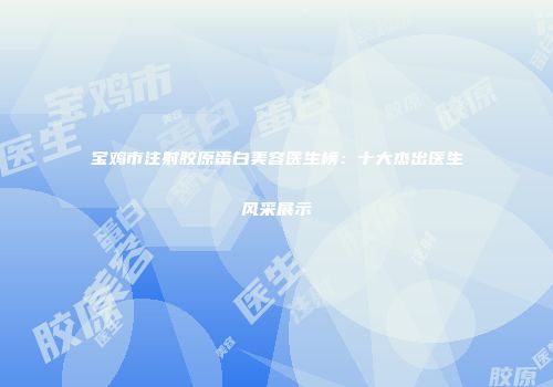 宝鸡市注射胶原蛋白美容医生榜：十大杰出医生风采展示