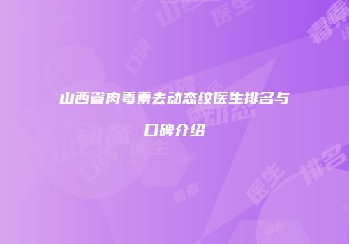 山西省肉毒素去动态纹医生排名与口碑介绍