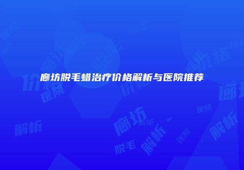 廊坊脱毛蜡治疗价格解析与医院推荐