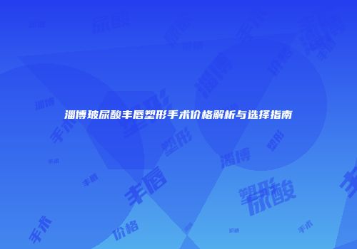 淄博玻尿酸丰唇塑形手术价格解析与选择指南