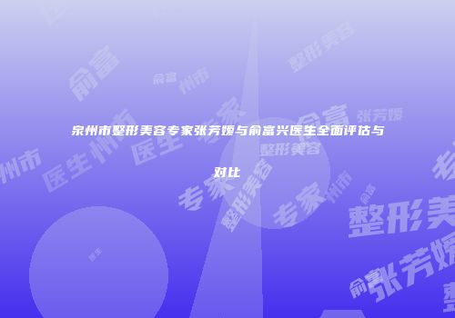 泉州市整形美容专家张芳嫒与俞富兴医生全面评估与对比