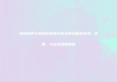 滁州市伊尔美整形医院红外光导祛眼袋技术：效果、方法及费用解析