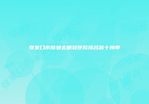 张家口市除皱去眼袋医院排名前十榜单