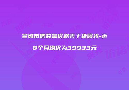 宣城市唇裂鼻价格表干货曝光-近8个月均价为39933元