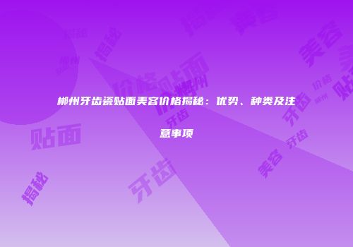 郴州牙齿瓷贴面美容价格揭秘：优势、种类及注意事项
