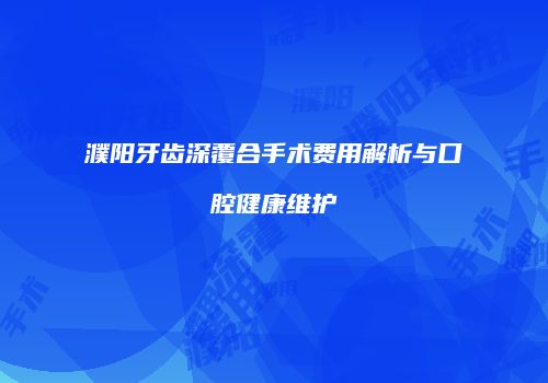 濮阳牙齿深覆合手术费用解析与口腔健康维护