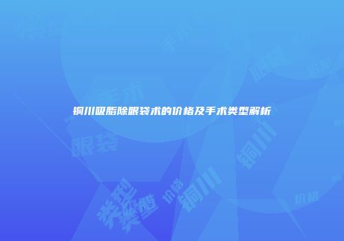 铜川吸脂除眼袋术的价格及手术类型解析