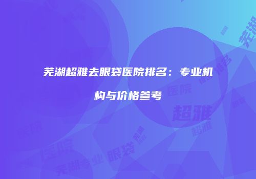 芜湖超雅去眼袋医院排名：专业机构与价格参考