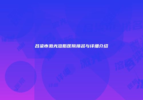 吕梁市激光溶脂医院排名与详细介绍
