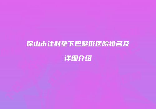 保山市注射垫下巴整形医院排名及详细介绍