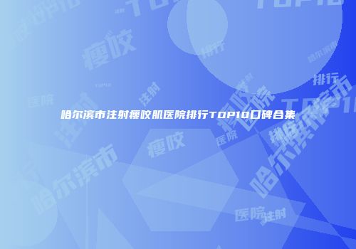 哈尔滨市注射瘦咬肌医院排行TOP10口碑合集