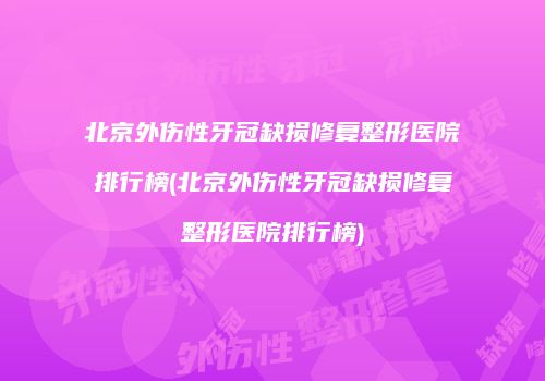 北京外伤性牙冠缺损修复整形医院排行榜(北京外伤性牙冠缺损修复整形医院排行榜)