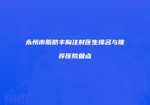永州市脂肪丰胸注射医生排名与推荐医院盘点