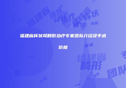 福建省杯状耳畸形治疗专家团队介绍及手术价格