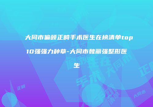 大同市偏颌正畸手术医生在榜清单top10强强力种草-大同市魏丽强整形医生