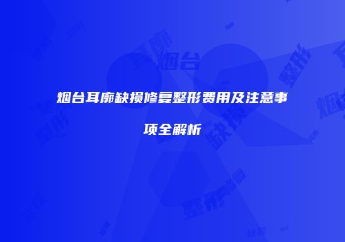 烟台耳廓缺损修复整形费用及注意事项全解析