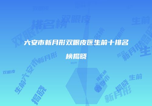六安市新月形双眼皮医生前十排名榜揭晓