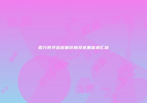 嘉兴市牙齿嵌体价格及优惠信息汇总