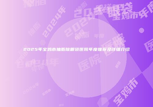 2025年宝鸡市抽脂除眼袋医院年度推荐及详细介绍