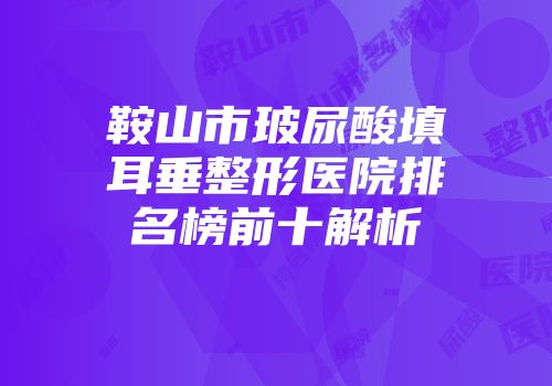 鞍山市玻尿酸填耳垂整形医院排名榜前十解析