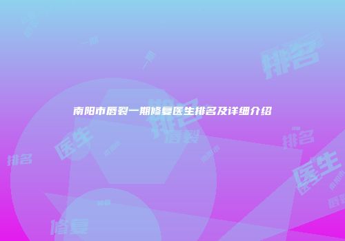 南阳市唇裂一期修复医生排名及详细介绍